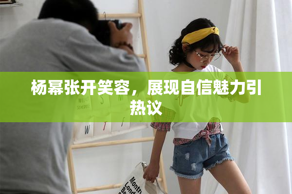 杨幂张开笑容，展现自信魅力引热议