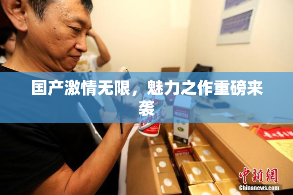 国产激情无限，魅力之作重磅来袭