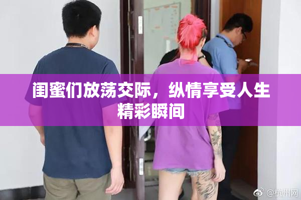 闺蜜们放荡交际，纵情享受人生精彩瞬间