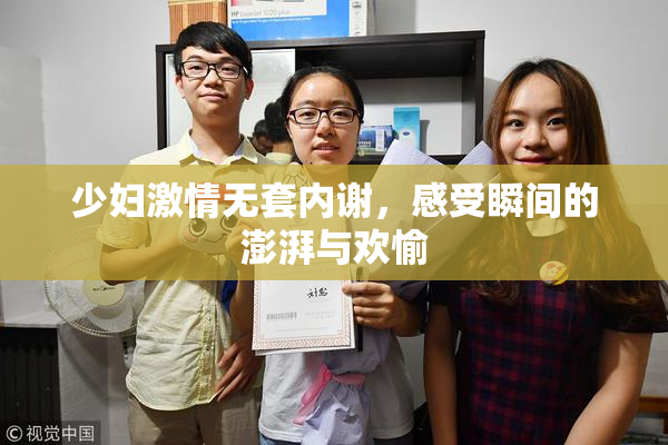 少妇激情无套内谢，感受瞬间的澎湃与欢愉