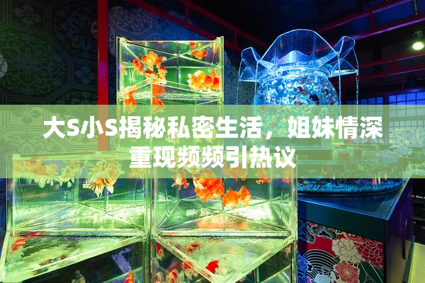 大S小S揭秘私密生活，姐妹情深重现频频引热议