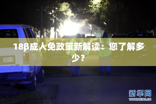 18β成人免政策新解读：您了解多少？