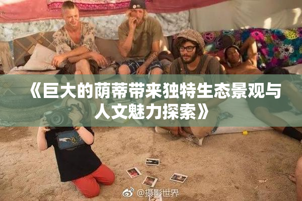 《巨大的荫蒂带来独特生态景观与人文魅力探索》