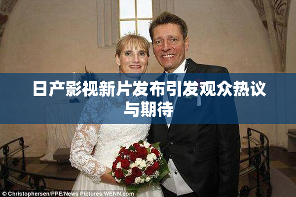 日产影视新片发布引发观众热议与期待