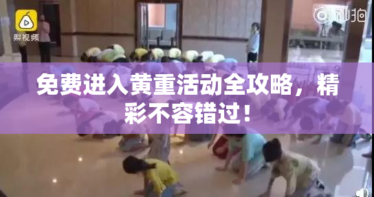 免费进入黄重活动全攻略，精彩不容错过！