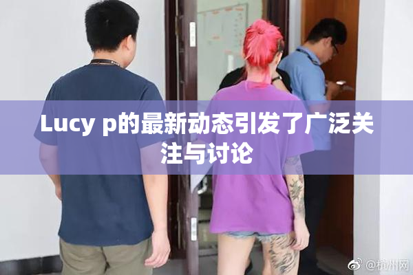 Lucy p的最新动态引发了广泛关注与讨论