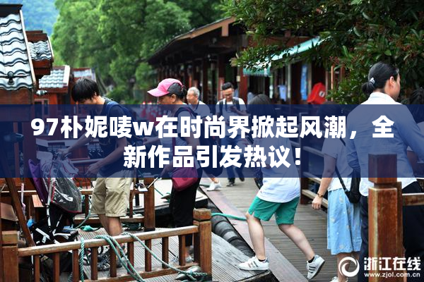 97朴妮唛w在时尚界掀起风潮，全新作品引发热议！