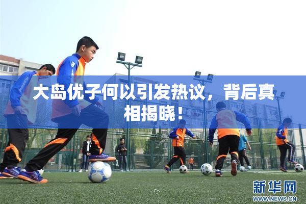 大岛优子何以引发热议，背后真相揭晓！