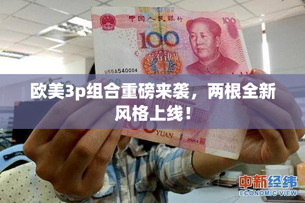 欧美3p组合重磅来袭，两根全新风格上线！