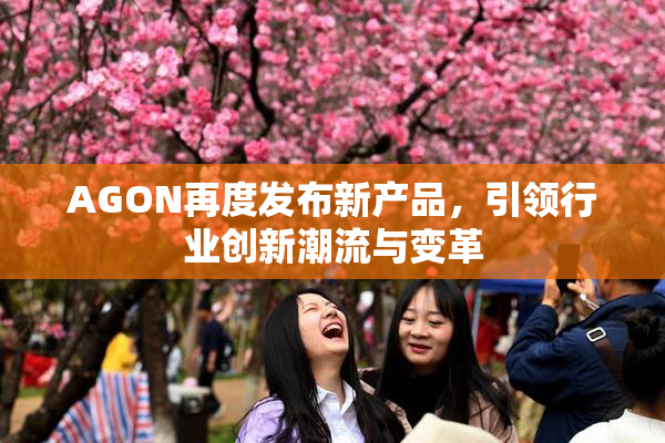 AGON再度发布新产品，引领行业创新潮流与变革