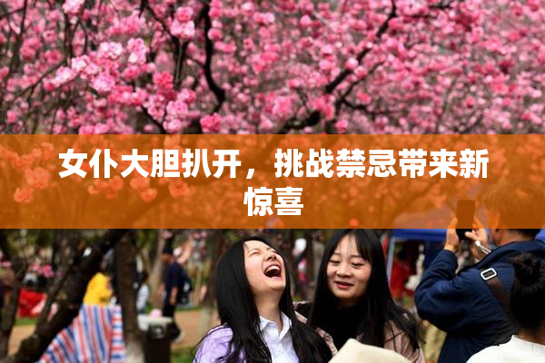女仆大胆扒开，挑战禁忌带来新惊喜
