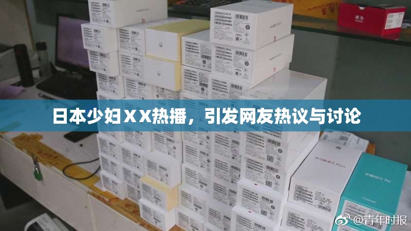 日本少妇ⅩX热播，引发网友热议与讨论