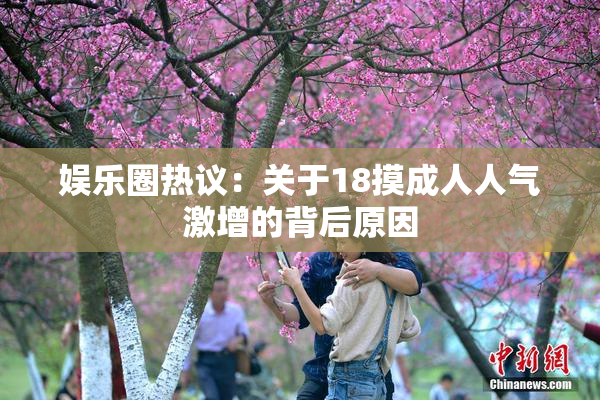 娱乐圈热议：关于18摸成人人气激增的背后原因