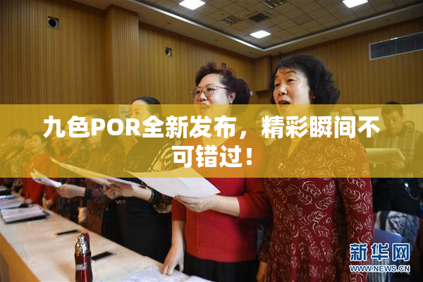 九色POR全新发布，精彩瞬间不可错过！