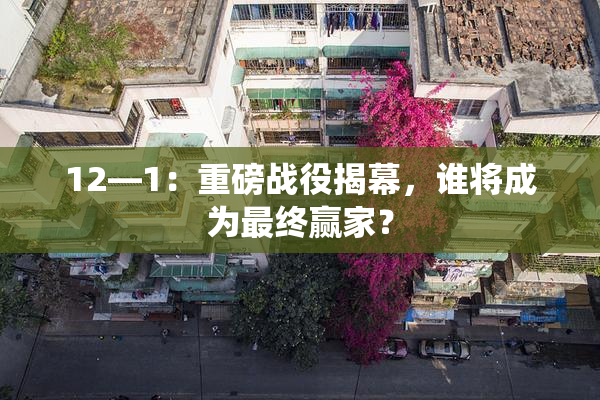 12—1：重磅战役揭幕，谁将成为最终赢家？