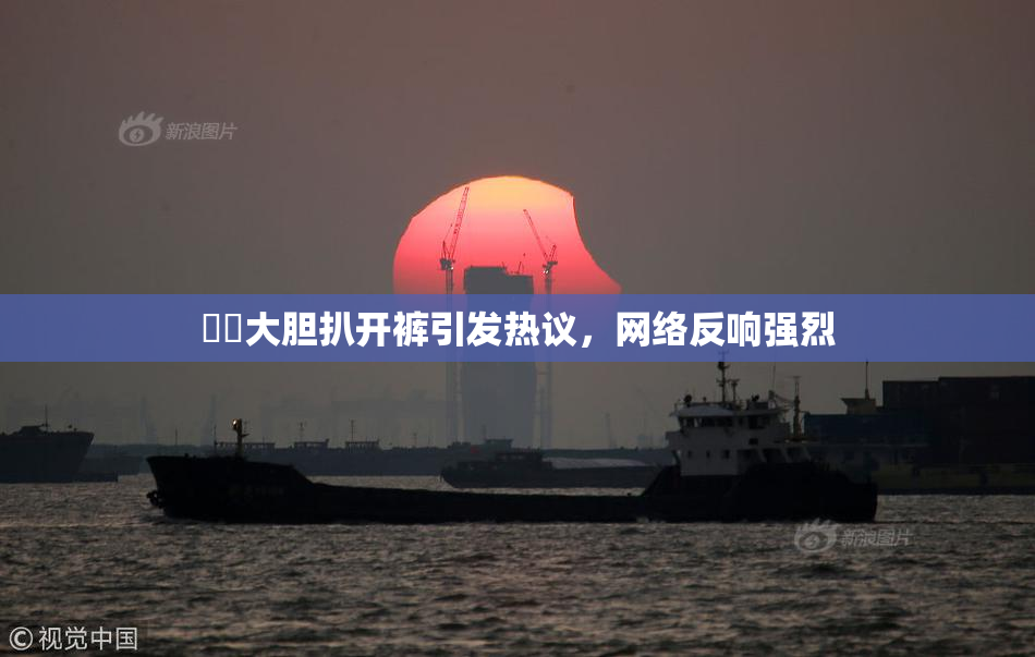 妺妺大胆扒开裤引发热议，网络反响强烈