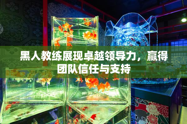 黑人教练展现卓越领导力，赢得团队信任与支持