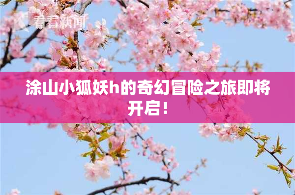 涂山小狐妖h的奇幻冒险之旅即将开启！