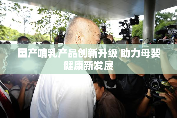 国产哺乳产品创新升级 助力母婴健康新发展