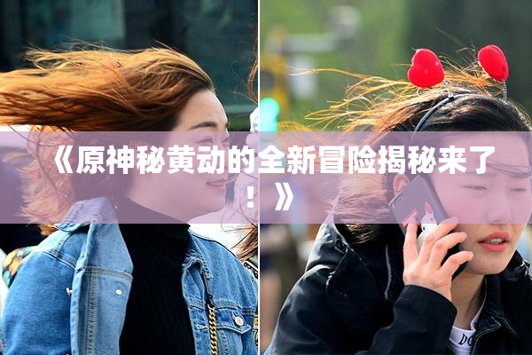 《原神秘黄动的全新冒险揭秘来了！》