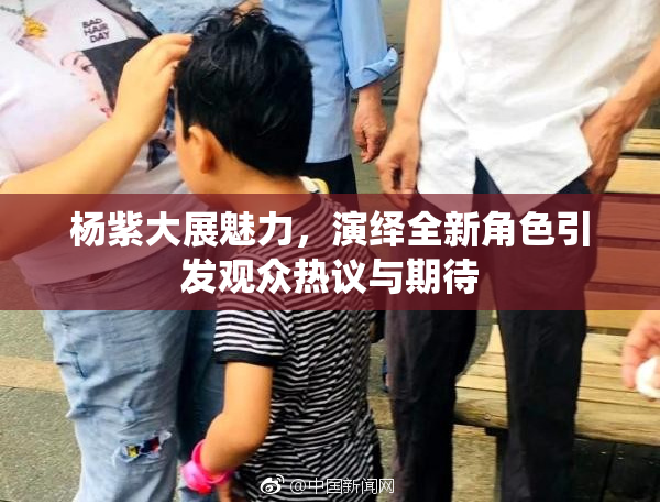 杨紫大展魅力，演绎全新角色引发观众热议与期待