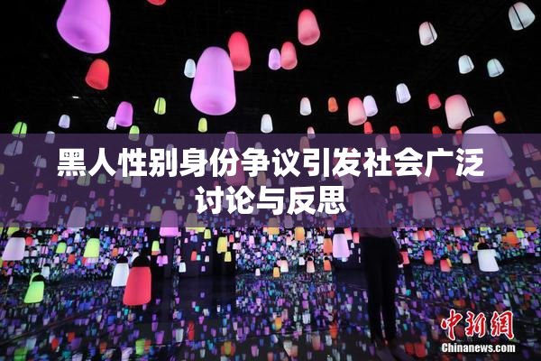 黑人性别身份争议引发社会广泛讨论与反思