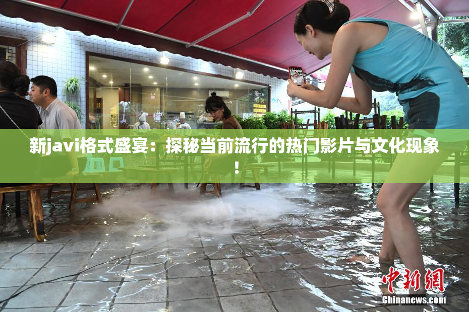 新javi格式盛宴：探秘当前流行的热门影片与文化现象！