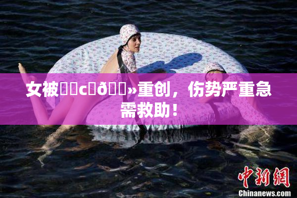 女被❌‌c‌🐻重创，伤势严重急需救助！