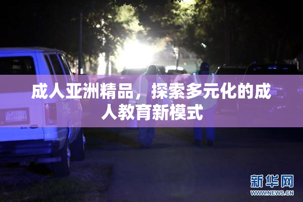 成人亚洲精品，探索多元化的成人教育新模式