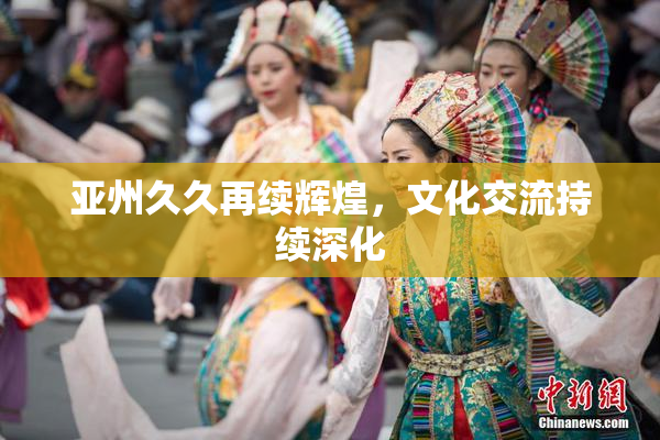 亚州久久再续辉煌，文化交流持续深化