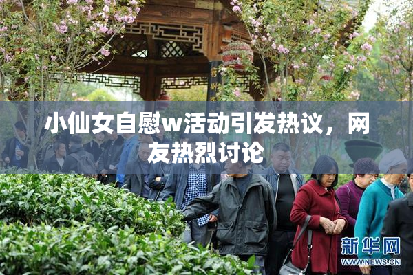 小仙女自慰w活动引发热议，网友热烈讨论