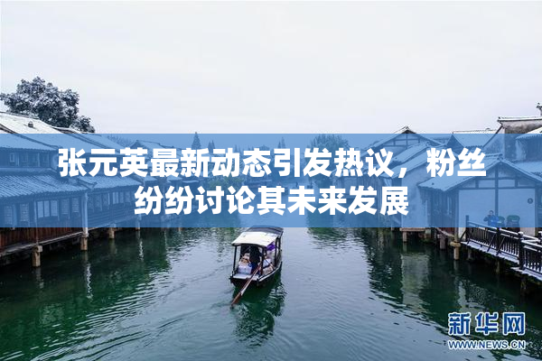 张元英最新动态引发热议，粉丝纷纷讨论其未来发展