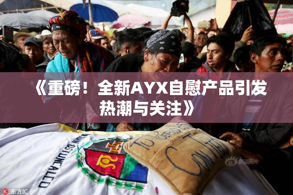 《重磅！全新AYX自慰产品引发热潮与关注》