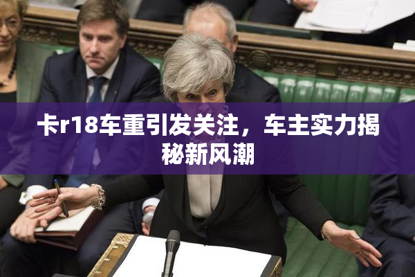 卡r18车重引发关注，车主实力揭秘新风潮