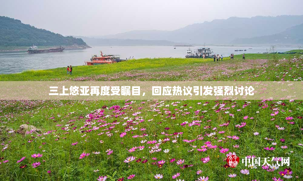三上悠亚再度受瞩目，回应热议引发强烈讨论