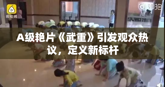 A级艳片《武重》引发观众热议，定义新标杆