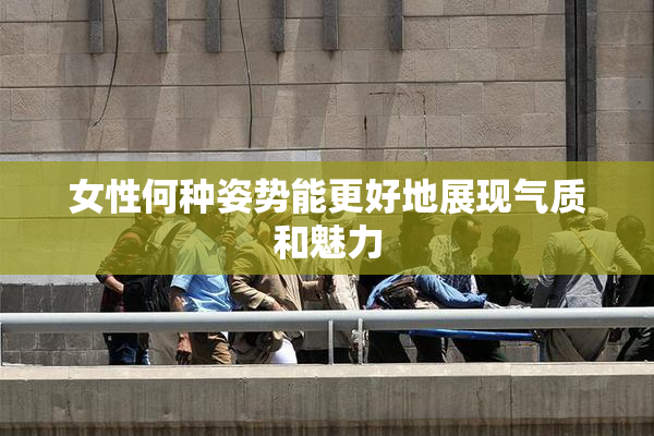 女性何种姿势能更好地展现气质和魅力