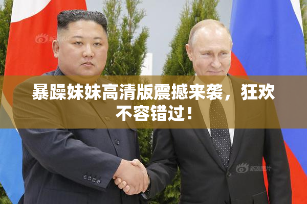 暴躁妹妹高清版震撼来袭，狂欢不容错过！