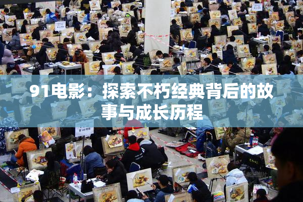 91电影：探索不朽经典背后的故事与成长历程