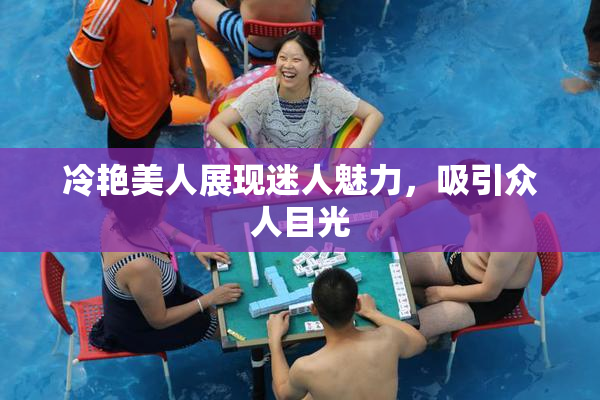 冷艳美人展现迷人魅力，吸引众人目光