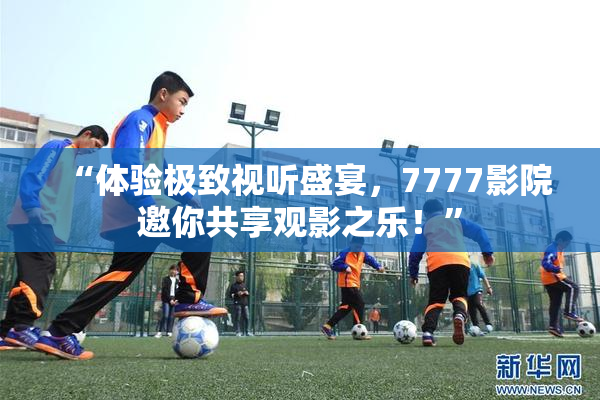 “体验极致视听盛宴，7777影院邀你共享观影之乐！”