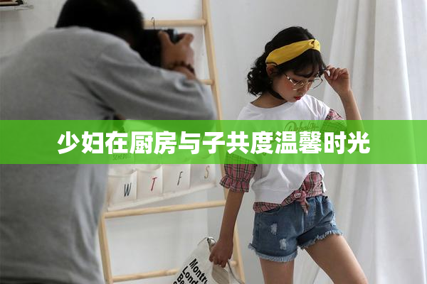 少妇在厨房与子共度温馨时光