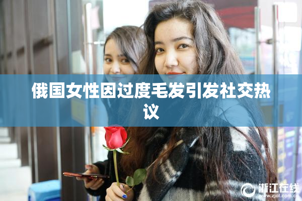 俄国女性因过度毛发引发社交热议
