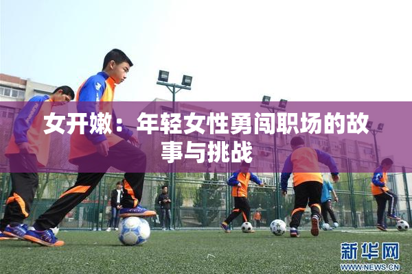 女开嫩：年轻女性勇闯职场的故事与挑战