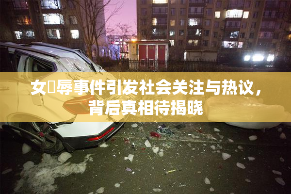 女婬辱事件引发社会关注与热议，背后真相待揭晓