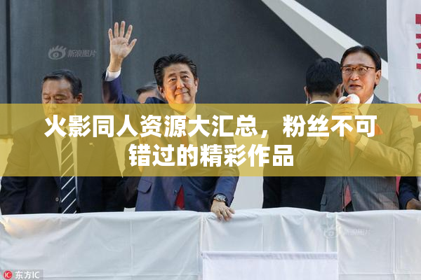 火影同人资源大汇总，粉丝不可错过的精彩作品