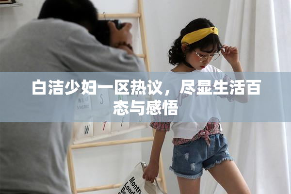 白洁少妇一区热议，尽显生活百态与感悟