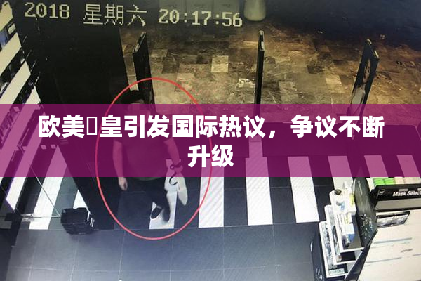 欧美嘼皇引发国际热议，争议不断升级