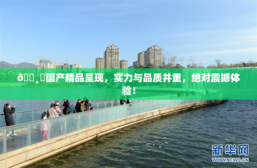 🌸‌国产精品呈现，实力与品质并重，绝对震撼体验！