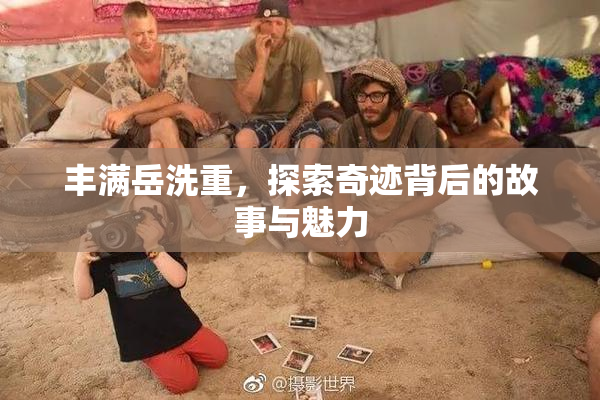 丰满岳洗重，探索奇迹背后的故事与魅力